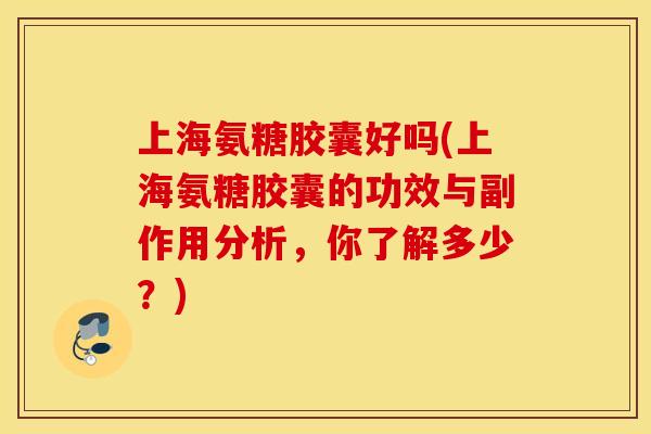 上海氨糖胶囊好吗(上海氨糖胶囊的功效与副作用分析,你了解多少?) 上海氨糖胶囊好吗(上海氨糖胶囊的功效与副作用分析,你了解多少?)