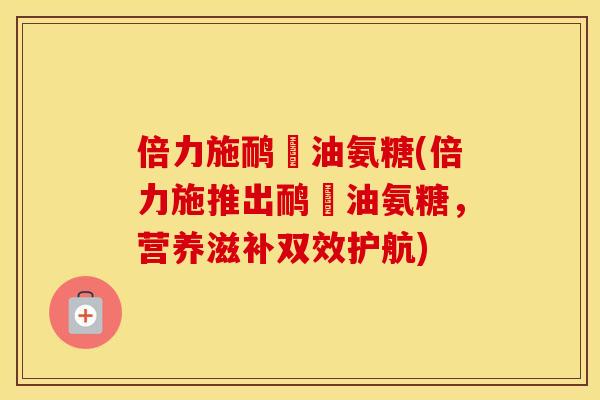 倍力施鸸鶓油氨糖(倍力施推出鸸鶓油氨糖,营养滋补双效护航) 倍力施鸸鶓油氨糖(倍力施推出鸸鶓油氨糖,营养滋补双效护航)