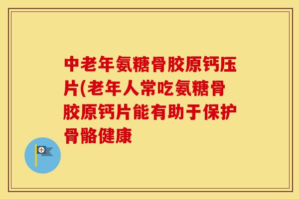 中老年氨糖骨胶原钙压片(老年人常吃氨糖骨胶原钙片能有助于保护骨骼健康 中老年氨糖骨胶原钙压片(老年人常吃氨糖骨胶原钙片能有助于保护骨骼健康