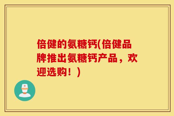 倍健的氨糖钙(倍健品牌推出氨糖钙产品,欢迎选购!) 倍健的氨糖钙(倍健品牌推出氨糖钙产品,欢迎选购!)