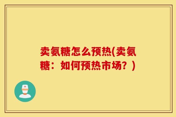 卖氨糖怎么预热(卖氨糖：如何预热市场？)