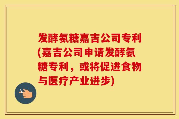 发酵氨糖嘉吉公司专利(嘉吉公司申请发酵氨糖专利,或将促进食物与医疗产业进步) 发酵氨糖嘉吉公司专利(嘉吉公司申请发酵氨糖专利,或将促进食物与医疗产业进步)