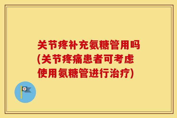 关节疼补充氨糖管用吗(关节患者可考虑使用氨糖管进行) 关节疼补充氨糖管用吗(关节患者可考虑使用氨糖管进行)