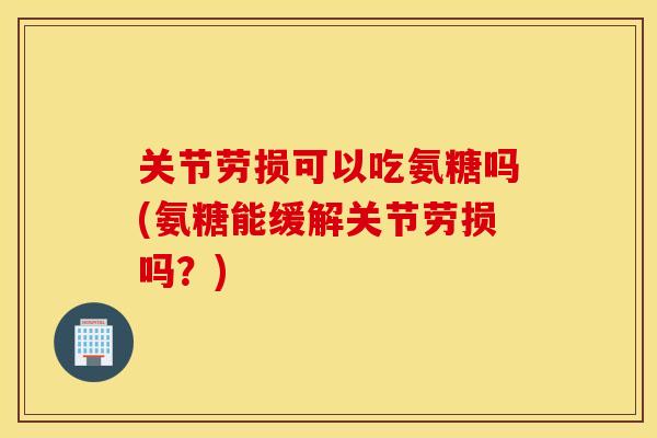 关节劳损可以吃氨糖吗(氨糖能缓解关节劳损吗?) 关节劳损可以吃氨糖吗(氨糖能缓解关节劳损吗?)