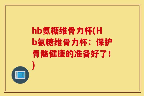 hb氨糖维骨力杯(Hb氨糖维骨力杯:保护骨骼健康的准备好了!) hb氨糖维骨力杯(Hb氨糖维骨力杯:保护骨骼健康的准备好了!)