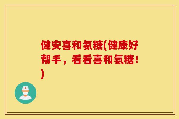 健安喜和氨糖(健康好帮手,看看喜和氨糖!) 健安喜和氨糖(健康好帮手,看看喜和氨糖!)