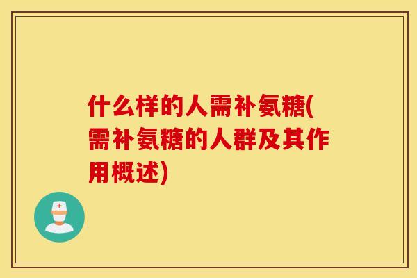 什么样的人需补氨糖(需补氨糖的人群及其作用概述)