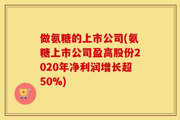 做氨糖的上市公司(氨糖上市公司盈高股份2020年净利润增长超50%) 做氨糖的上市公司(氨糖上市公司盈高股份2020年净利润增长超50%)