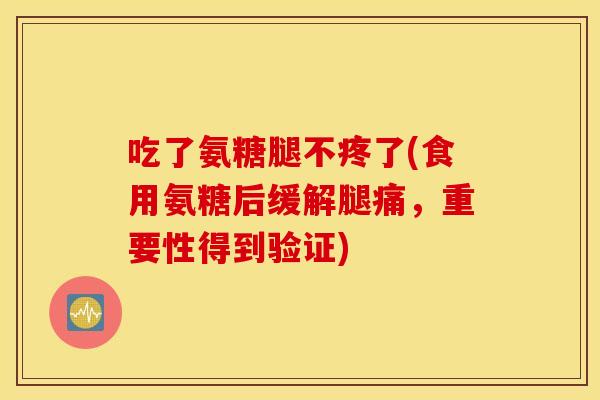 吃了氨糖腿不疼了(食用氨糖后缓解腿痛,重要性得到验证) 吃了氨糖腿不疼了(食用氨糖后缓解腿痛,重要性得到验证)