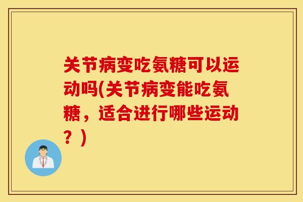 关节变吃氨糖可以运动吗(关节变能吃氨糖,适合进行哪些运动?) 关节变吃氨糖可以运动吗(关节变能吃氨糖,适合进行哪些运动?)