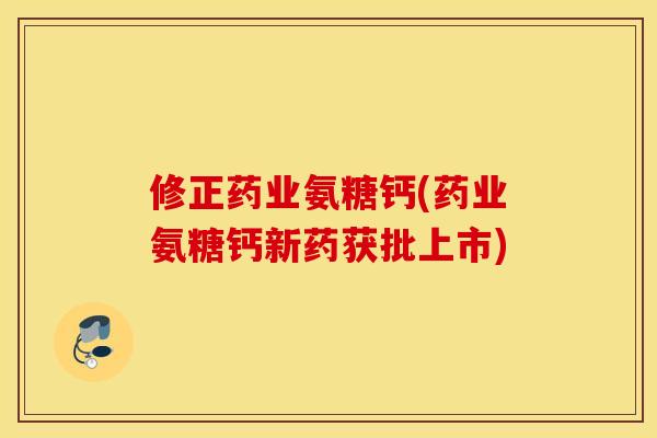 修正药业氨糖钙(药业氨糖钙新药获批上市) 修正药业氨糖钙(药业氨糖钙新药获批上市)