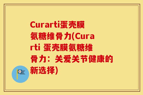 Curarti蛋壳膜氨糖维骨力(Curarti 蛋壳膜氨糖维骨力:关爱关节健康的新选择) Curarti蛋壳膜氨糖维骨力(Curarti 蛋壳膜氨糖维骨力:关爱关节健康的新选择)