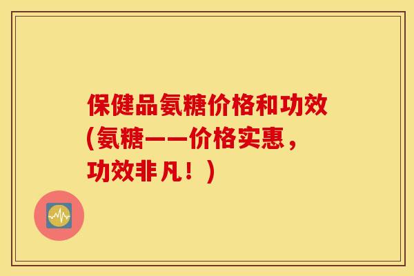 保健品氨糖价格和功效(氨糖——价格实惠，功效非凡！)