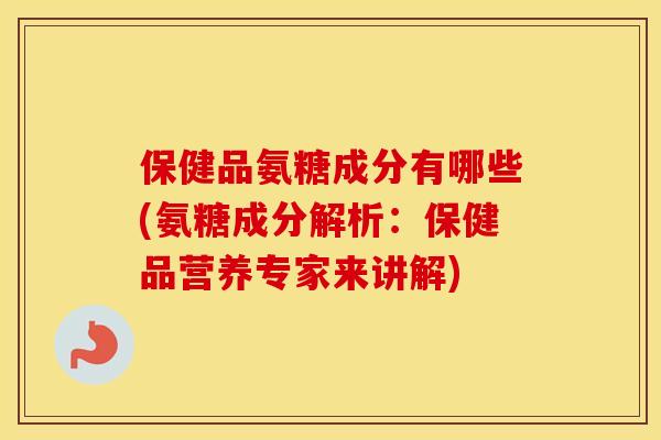 保健品氨糖成分有哪些(氨糖成分解析:保健品营养专家来讲解) 保健品氨糖成分有哪些(氨糖成分解析:保健品营养专家来讲解)