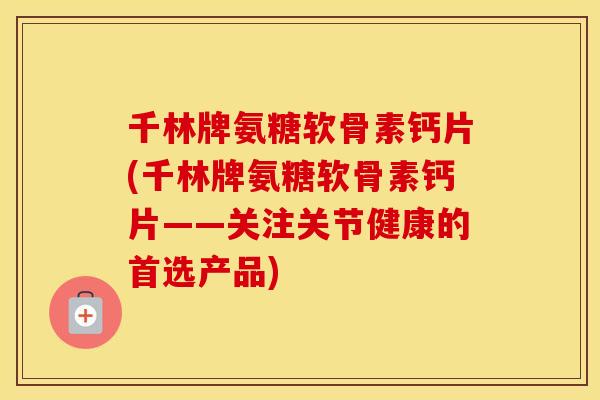 千林牌氨糖软骨素钙片(千林牌氨糖软骨素钙片——关注关节健康的首选产品) 千林牌氨糖软骨素钙片(千林牌氨糖软骨素钙片——关注关节健康的首选产品)