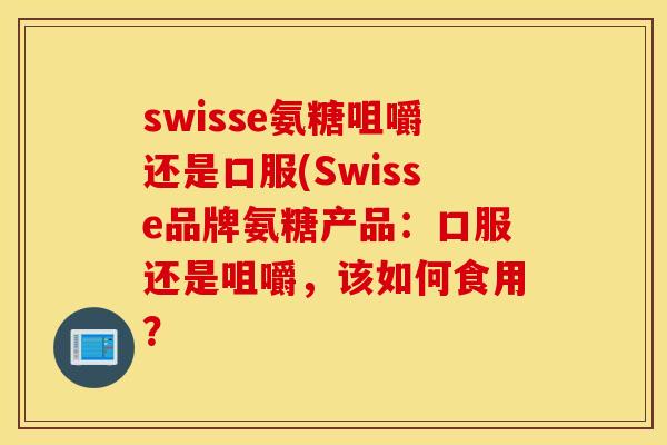 swisse氨糖咀嚼还是口服(Swisse品牌氨糖产品：口服还是咀嚼，该如何食用？