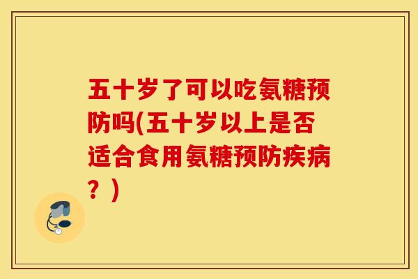 五十岁了可以吃氨糖吗(五十岁以上是否适合食用氨糖?) 五十岁了可以吃氨糖吗(五十岁以上是否适合食用氨糖?)