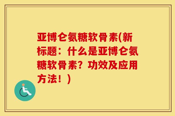 亚博仑氨糖软骨素(新标题:什么是亚博仑氨糖软骨素?功效及应用方法!) 亚博仑氨糖软骨素(新标题:什么是亚博仑氨糖软骨素?功效及应用方法!)