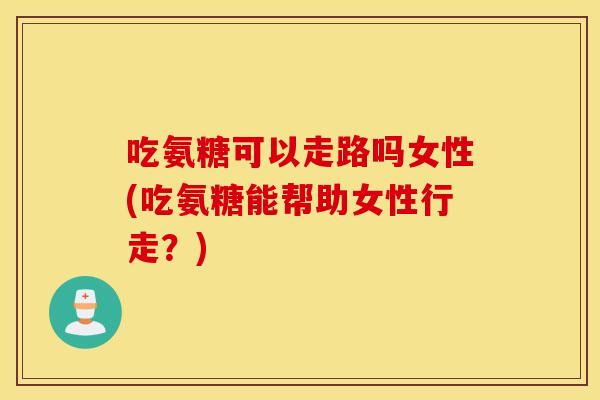 吃氨糖可以走路吗女性(吃氨糖能帮助女性行走?) 吃氨糖可以走路吗女性(吃氨糖能帮助女性行走?)