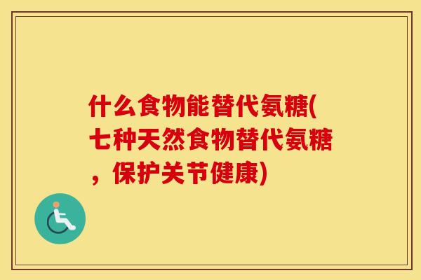 什么食物能替代氨糖(七种天然食物替代氨糖,保护关节健康) 什么食物能替代氨糖(七种天然食物替代氨糖,保护关节健康)