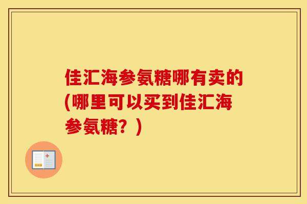佳汇海参氨糖哪有卖的(哪里可以买到佳汇海参氨糖?) 佳汇海参氨糖哪有卖的(哪里可以买到佳汇海参氨糖?)