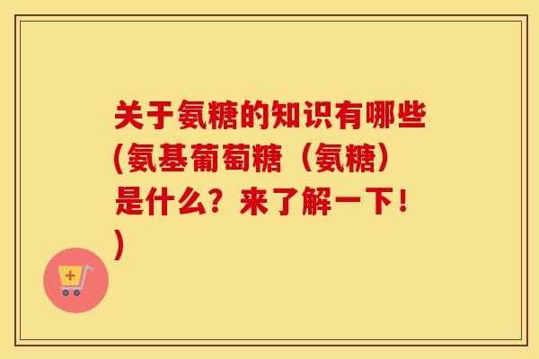 关于氨糖的知识有哪些(氨基葡萄糖(氨糖)是什么?来了解一下!) 关于氨糖的知识有哪些(氨基葡萄糖(氨糖)是什么?来了解一下!)