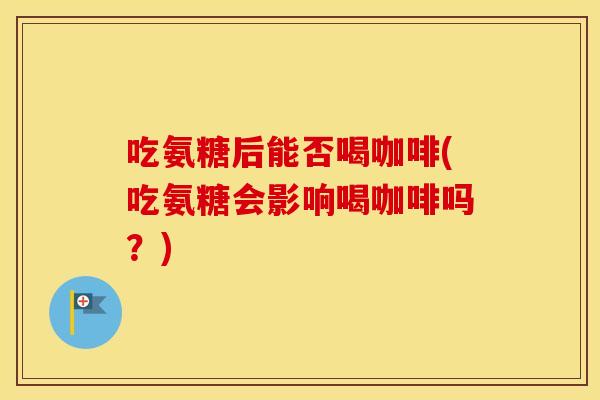 吃氨糖后能否喝咖啡(吃氨糖会影响喝咖啡吗?) 吃氨糖后能否喝咖啡(吃氨糖会影响喝咖啡吗?)