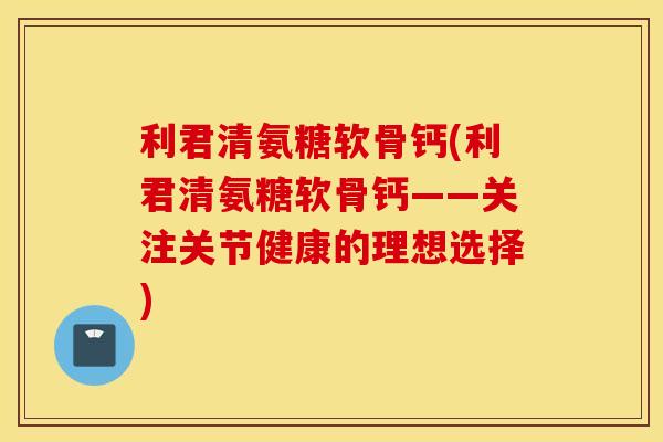 利君清氨糖软骨钙(利君清氨糖软骨钙——关注关节健康的理想选择) 利君清氨糖软骨钙(利君清氨糖软骨钙——关注关节健康的理想选择)