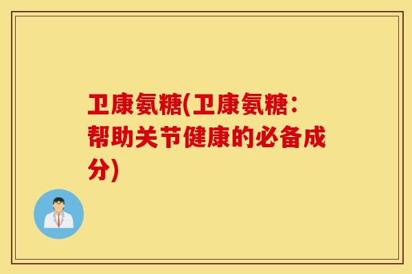 卫康氨糖(卫康氨糖：帮助关节健康的必备成分)