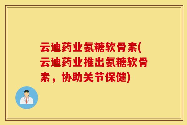 云迪药业氨糖软骨素(云迪药业推出氨糖软骨素,协助关节保健) 云迪药业氨糖软骨素(云迪药业推出氨糖软骨素,协助关节保健)
