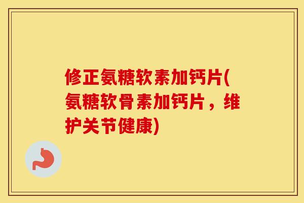 修正氨糖软素加钙片(氨糖软骨素加钙片，维护关节健康)