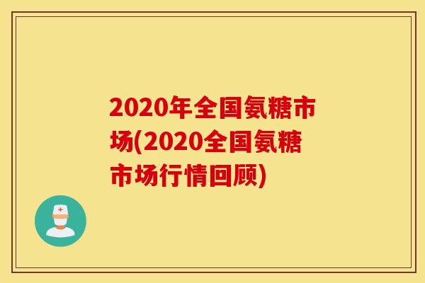 2020年全国氨糖市场(2020全国氨糖市场行情回顾)