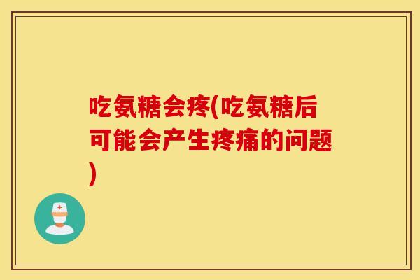 吃氨糖会疼(吃氨糖后可能会产生的问题) 吃氨糖会疼(吃氨糖后可能会产生的问题)