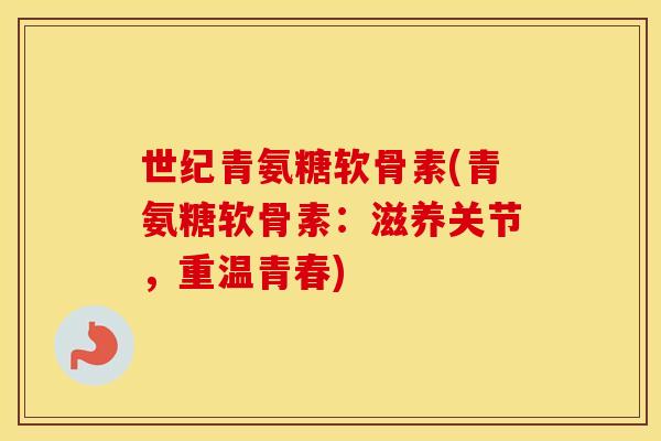 世纪青氨糖软骨素(青氨糖软骨素:滋养关节,重温青春) 世纪青氨糖软骨素(青氨糖软骨素:滋养关节,重温青春)