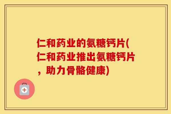 仁和药业的氨糖钙片(仁和药业推出氨糖钙片,助力骨骼健康) 仁和药业的氨糖钙片(仁和药业推出氨糖钙片,助力骨骼健康)