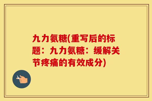 九力氨糖(重写后的标题:九力氨糖:缓解关节的有效成分) 九力氨糖(重写后的标题:九力氨糖:缓解关节的有效成分)
