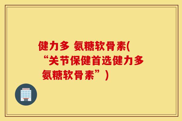 健力多 氨糖软骨素(“关节保健首选健力多 氨糖软骨素”)