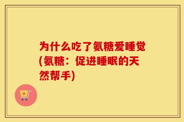 为什么吃了氨糖爱睡觉(氨糖:促进的天然帮手) 为什么吃了氨糖爱睡觉(氨糖:促进的天然帮手)