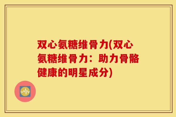双心氨糖维骨力(双心氨糖维骨力:助力骨骼健康的明星成分) 双心氨糖维骨力(双心氨糖维骨力:助力骨骼健康的明星成分)