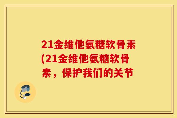 21金维他氨糖软骨素(21金维他氨糖软骨素,保护我们的关节 21金维他氨糖软骨素(21金维他氨糖软骨素,保护我们的关节