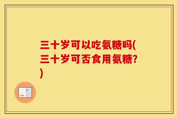 三十岁可以吃氨糖吗(三十岁可否食用氨糖?) 三十岁可以吃氨糖吗(三十岁可否食用氨糖?)