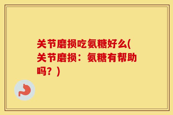 关节磨损吃氨糖好么(关节磨损:氨糖有帮助吗?) 关节磨损吃氨糖好么(关节磨损:氨糖有帮助吗?)