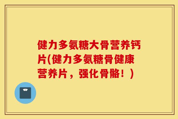 健力多氨糖大骨营养钙片(健力多氨糖骨健康营养片,强化骨骼!) 健力多氨糖大骨营养钙片(健力多氨糖骨健康营养片,强化骨骼!)