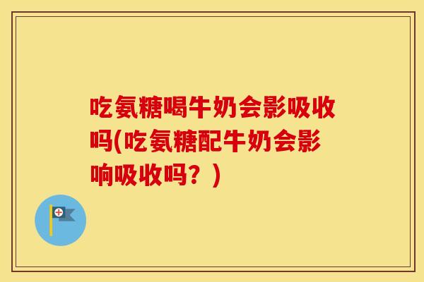 吃氨糖喝牛奶会影吸收吗(吃氨糖配牛奶会影响吸收吗?) 吃氨糖喝牛奶会影吸收吗(吃氨糖配牛奶会影响吸收吗?)