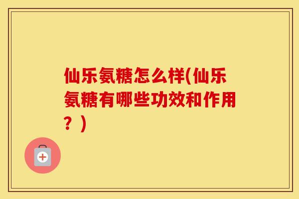 仙乐氨糖怎么样(仙乐氨糖有哪些功效和作用?) 仙乐氨糖怎么样(仙乐氨糖有哪些功效和作用?)