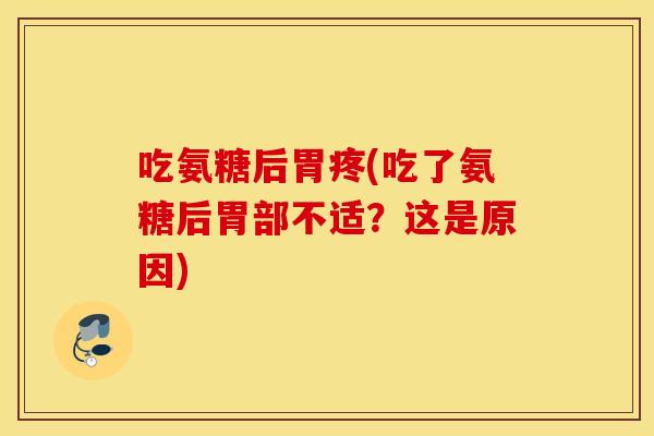吃氨糖后胃疼(吃了氨糖后胃部不适？这是原因)