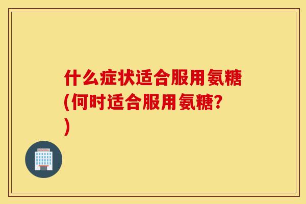 什么症状适合服用氨糖(何时适合服用氨糖?) 什么症状适合服用氨糖(何时适合服用氨糖?)