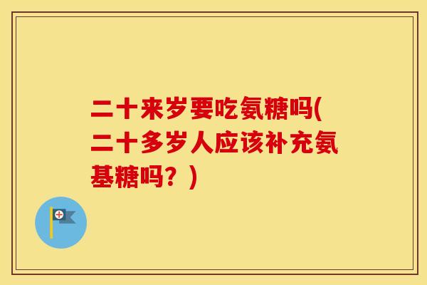 二十来岁要吃氨糖吗(二十多岁人应该补充氨基糖吗？)