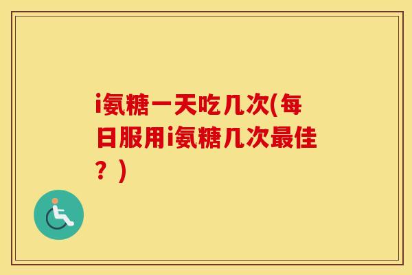 i氨糖一天吃几次(每日服用i氨糖几次佳?) i氨糖一天吃几次(每日服用i氨糖几次佳?)