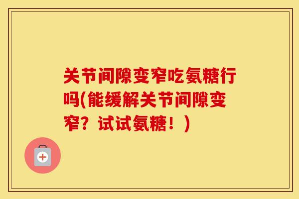 关节间隙变窄吃氨糖行吗(能缓解关节间隙变窄？试试氨糖！)